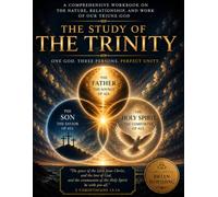 The Study Of The Trinity: One God. Three Persons. Eternal. Unchangeable. Glorious. A Comprehensive Workbook in the Nature, Relationship, and Work of Our Triune God