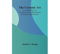 The Ceramic Art; A Compendium of The History and Manufacture of Pottery and Porcelain
