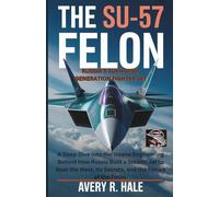 The Su-57 Felon : Russia’s Sukhoi 5th Generation Fighter Jet: A Deep Dive into the Insane Engineering Behind How Russia Built a Stealth Jet to Beat ... of the World’s Legendary Aircraft.)
