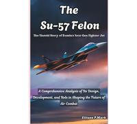 The Su-57 Felon:The Untold Story of Russia's Next-Gen Fighter Jet: A Comprehensive Analysis of Its Design, Development, and Role in Shaping the Future ... The Evolution of Modern Combat Aircraft)