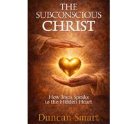 THE SUBCONSCIOUS CHRIST: How Jesus Speaks to the Hidden Heart
