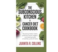 THE SUBCONSCIOUS KITCHEN: A CANCER DIET COOKBOOK: Revealing Hidden Habits, Potential Cancer Triggers, and Healing Foods, Smoothies, Juices & Herbs