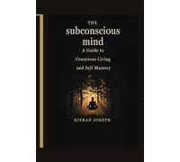 The Subconscious Mind: A Guide to Conscious Living and Self Mastery