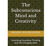 The Subconscious Mind and Creativity: Unlocking Innovative Thinking and Life-Changing Ideas