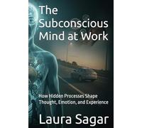 The Subconscious Mind at Work: How Hidden Processes Shape Thought, Emotion, and Experience