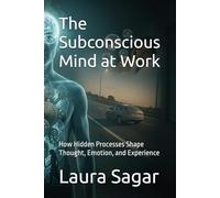 The Subconscious Mind at Work: How Hidden Processes Shape Thought, Emotion, and Experience