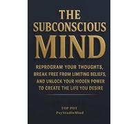 THE SUBCONSCIOUS MIND: Reprogram Your Thoughts, Break Free from Limiting Beliefs, and Unlock Your Hidden Power to Create the Life You Desire