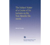 The Subject Matter of a Course of Six Lectures on the Non-Metallic Elements.