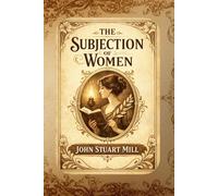 The Subjection of Women: A Classic Essay on Gender Equality, Law, and Social Freedom