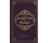 The Subjection of Women: The Classic Philosophical Argument for Gender Equality and Liberty
