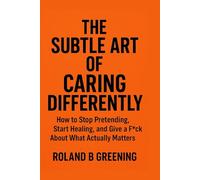 The Subtle Art of Caring Differently: How to Stop Pretending, Start Healing, and Give a Fck About What Actually Matters