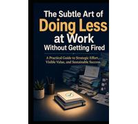 The Subtle Art of Doing Less at Work Without Getting Fired: A Practical Guide to Strategic Effort, Visible Value, and Sustainable Success