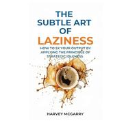 The Subtle Art Of Laziness: How to 5X Your Output by Applying the Principle of Strategic Idleness