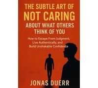The Subtle Art of Not Caring About What Others Think of You: How to Escape From Judgment, Live Authentically, and Build Unshakable Confidence