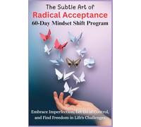 THE SUBTLE ART OF RADICAL ACCEPTANCE - 60-Day Mindset Shift Program: Embrace Imperfection, Let Go of Control, and Find Freedom in Life's Challenges