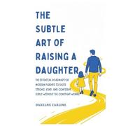 The Subtle Art Of Raising a Daughter: The Essential Roadmap for Modern Parents to Raise Strong, Kind, and Confident Girls Without the Constant Worry