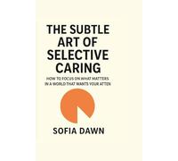 The Subtle Art of Selective Caring: How to Focus on What Matters in a World That Wants Your Attention