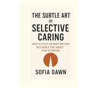 The Subtle Art of Selective Caring: How to Focus on What Matters in a World That Wants Your Attention