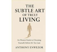 The Subtle Art of Truly Living: An Honest Guide to Choosing Yourself, Before It’s Too Late