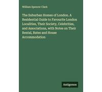 The Suburban Homes of London. A Residential Guide to Favourite London Localities, Their Society, Celebrities, and Associations, with Notes on Their Rental, Rates and House Accommodation