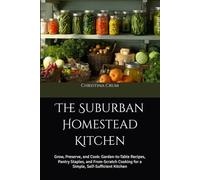 The Suburban Homestead Kitchen: Grow, Preserve, and Cook: Garden-to-Table Recipes, Pantry Staples, and From-Scratch Cooking for a Simple, Self-Sufficient Kitchen