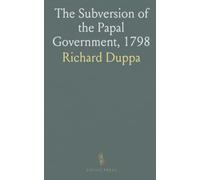 The Subversion of the Papal Government, 1798: A concise account of how revolutionary rule reshaped Rome and its institutions