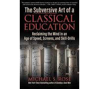 The Subversive Art of a Classical Education: Reclaiming the Mind in an Age of Speed, Screens, and Skill-Drills