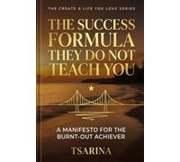 THE SUCCESS FORMULA THEY DO NOT TEACH YOU: A MANIFESTO FOR THE BURNT-OUT ACHIEVER (THE CREATE A LIFE YOU LOVE SERIES)