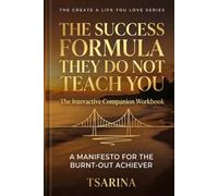 THE SUCCESS FORMULA THEY DO NOT TEACH YOU: A MANIFESTO FOR THE BURNT-OUT ACHIEVER. The Interactive Companion Workbook (THE CREATE A LIFE YOU LOVE SERIES)