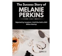The Success Story of Melanie Perkins: Rejected by Investors-Until She Built a $40 Billion Startup (Women Who Changed Business History and Their True Life Stories)