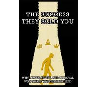 The Success They Sold You: Why Money and Status Aren't Enough and How to Build a Life That Actually Matters