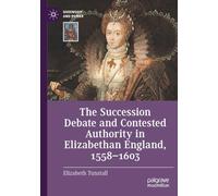 The Succession Debate and Contested Authority in Elizabethan England, 1558-1603 (Queenship and Power)