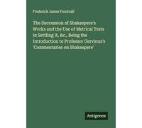The Succession of Shakespere's Works and the Use of Metrical Tests in Settling it, &c., Being the Introduction to Professor Gervinus's 'Commentaries on Shakespere'