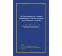 The Succession to the Crown of England in the fifteenth, sixteenth and seventeenth centuries: from Edward III to George I : with genealogical tables and references to Shakespeare's historical plays