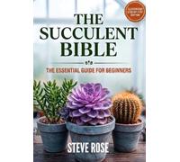 THE SUCCULENT BIBLE: THE ESSENTIEL GUIDE FOR BEGINNERS: Everything You Need To Know About Succulents, From A to Z