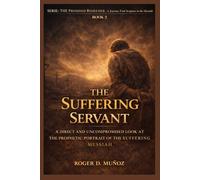 THE SUFFERING SERVANT: A DIRECT AND UNCOMPROMISEDED LOOK AT THE PROPHETIC PORTRAIT OF THE SUFFERING: 2 (THE PROMISED REDEEMER. A Journey from Scripture to the Messiah)