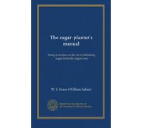 The sugar-planter's manual: being a treatise on the art of obtaining sugar from the sugar-cane