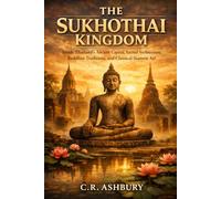 The Sukhothai Kingdom: Inside Thailand’s Ancient Capital, Sacred Architecture, Buddhist Traditions, and Classical Siamese Art (Forgotten Kingdoms of Southeast Asia: Maritime Power and Hidden Thrones)