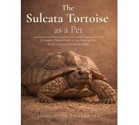 The Sulcata Tortoise as a Pet: A Complete Care Guide for Responsible Owners (Practical Exotic Pet Care Series)