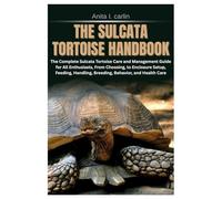 The Sulcata Tortoise Handbook: The Complete Sulcata Tortoise Care and Management Guide for All Enthusiasts, From Choosing, to Enclosure Setup, Feeding, Handling, Breeding, Behavior, and Health Care
