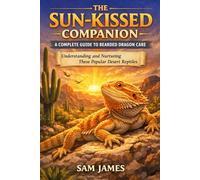 THE SUN-KISSED COMPANION: A COMPLETE GUIDE TO BEARDED DRAGON CARE: Understanding and Nurturing These Popular Desert Reptiles