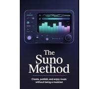 The Suno Method: Create, Publish, and Enjoy Music (Without Being a Musician): A Practical Guide to Making Music with AI for Beginners and Creators