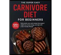 THE SUPER EASY CARNIVORE DIET FOR BEGINNERS: 120+ High-protein, zero-carb recipes that support weight loss, boost energy, and align with a keto-friendly lifestyle