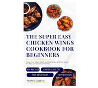 The Super Easy Chicken Wings Cookbook for Beginners: Crispy Oven-Baked, Grilled, and Fried Recipes with Bold Sauces, Dry Rubs, and Game-Day Favorites