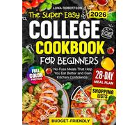The Super Easy College Cookbook for Beginners: Budget-Friendly, No-Fuss Meals That Help You Eat Better and Gain Kitchen Confidence, with a Simple Meal Plan, Smart Shopping Lists and Full-Color Photos