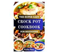 THE SUPER EASY CROCK POT COOKBOOK FOR BEGINNERS: Effortless Foolproof Slow Cooker Recipes for Busy Lives and Delicious Results