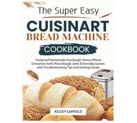 The Super Easy Cuisinart machine cookbook: Foolproof Homemade Sourdough, Honey Wheat, Cinnamon Swirl, Pizza Dough, Jams & Everyday Loaves with Troubleshooting Tips and Settings Guide