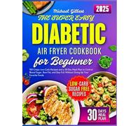 THE SUPER EASY DIABETIC AIR FRYER COOKBOOK FOR BEGINNER: 100 Crispy Low-Carb Recipes and a 30-Day Meal Plan to Control Blood Sugar, Burn Fat, and Stay Full Without Giving Up Your Favorite Foods