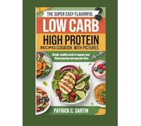 The Super Easy Flavorful Low Carb High Protein Recipes Cookbook With Pictures: Simple, Healthy Meals to Support Your Fitness Journey and Save Your Time