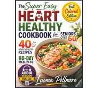 The Super Easy Heart Healthy Cookbook for Seniors Over 60: 40 Heart-Healthy Recipes for Healthy Aging, a 90-Day Meal Plan, Heart-Smart Nutrition Tips.